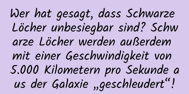 Wer hat gesagt, dass Schwarze Löcher unbesiegbar sind? Schwarze Löcher werden außerdem mit einer Geschwindigkeit von 5.000 Kilometern pro Sekunde aus der Galaxie „geschleudert“!