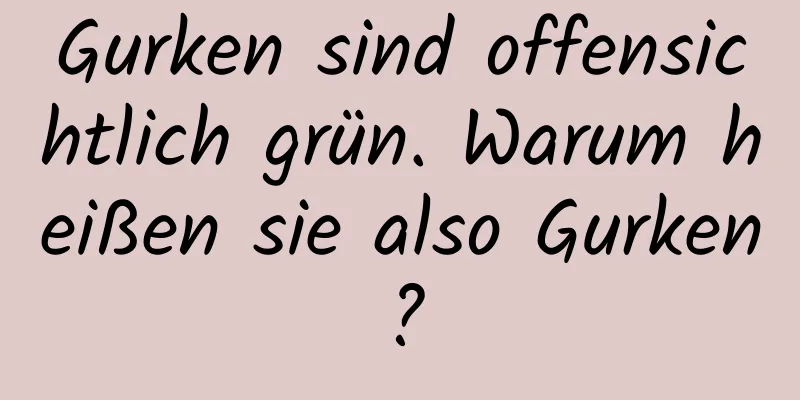 Gurken sind offensichtlich grün. Warum heißen sie also Gurken?