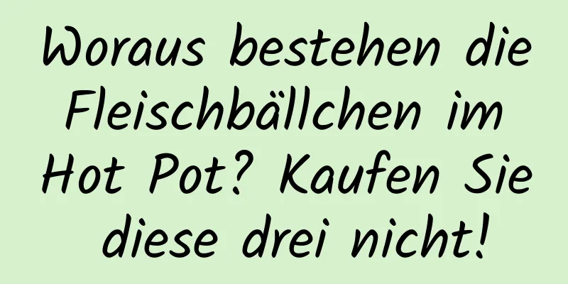Woraus bestehen die Fleischbällchen im Hot Pot? Kaufen Sie diese drei nicht!