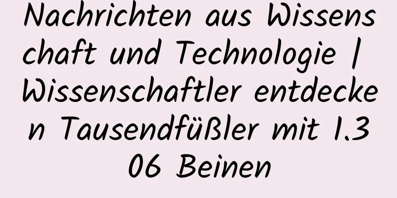 Nachrichten aus Wissenschaft und Technologie | Wissenschaftler entdecken Tausendfüßler mit 1.306 Beinen