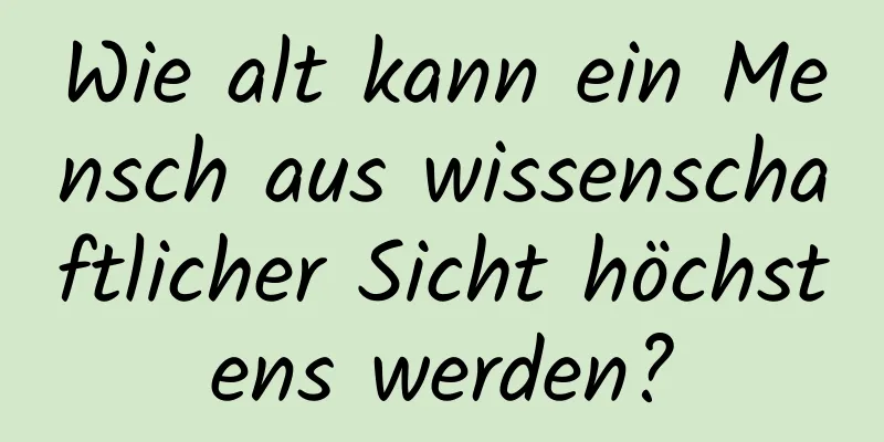 Wie alt kann ein Mensch aus wissenschaftlicher Sicht höchstens werden?