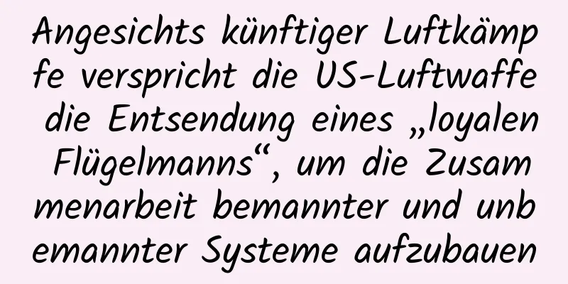 Angesichts künftiger Luftkämpfe verspricht die US-Luftwaffe die Entsendung eines „loyalen Flügelmanns“, um die Zusammenarbeit bemannter und unbemannter Systeme aufzubauen