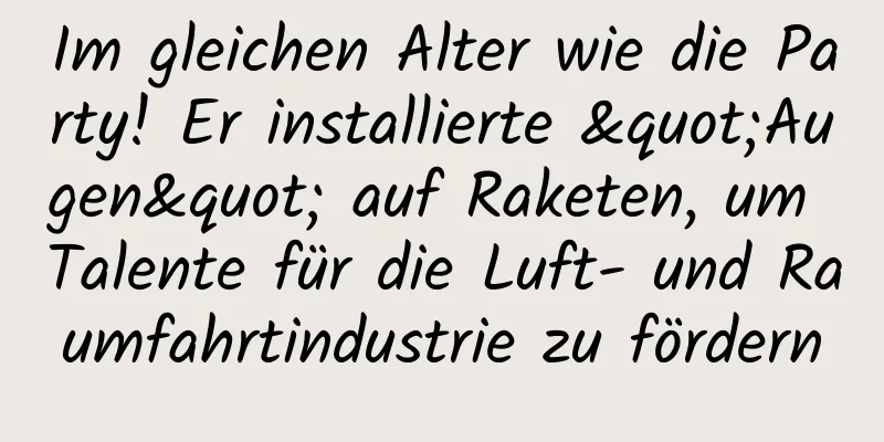 Im gleichen Alter wie die Party! Er installierte "Augen" auf Raketen, um Talente für die Luft- und Raumfahrtindustrie zu fördern