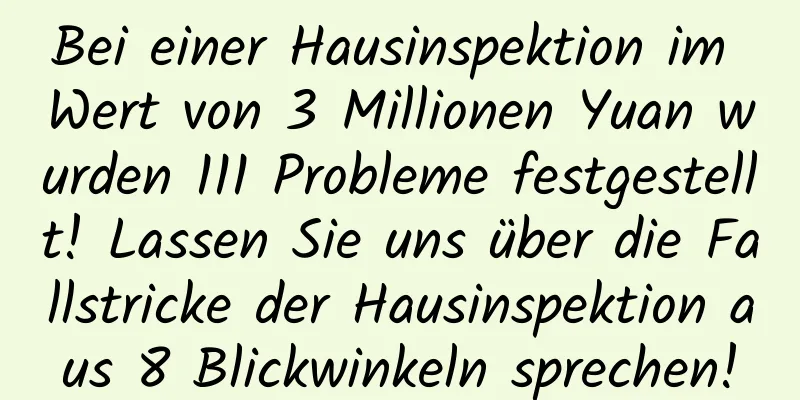 Bei einer Hausinspektion im Wert von 3 Millionen Yuan wurden 111 Probleme festgestellt! Lassen Sie uns über die Fallstricke der Hausinspektion aus 8 Blickwinkeln sprechen!
