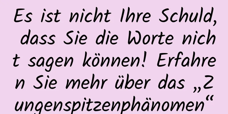 Es ist nicht Ihre Schuld, dass Sie die Worte nicht sagen können! Erfahren Sie mehr über das „Zungenspitzenphänomen“