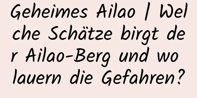 Geheimes Ailao | Welche Schätze birgt der Ailao-Berg und wo lauern die Gefahren?