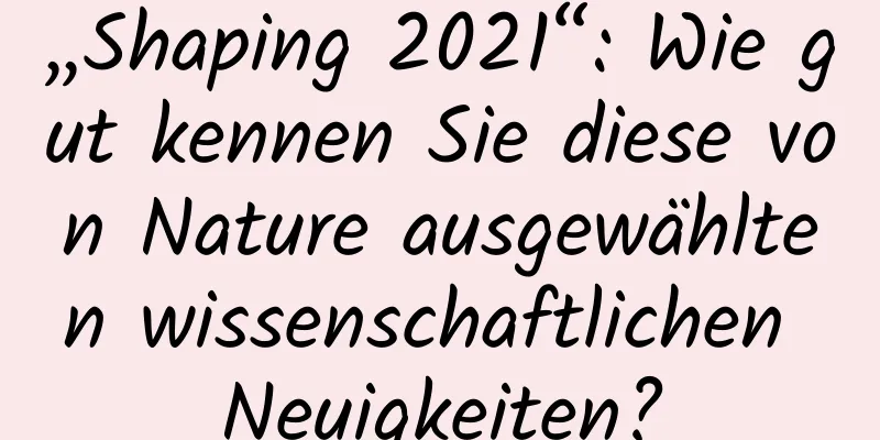 „Shaping 2021“: Wie gut kennen Sie diese von Nature ausgewählten wissenschaftlichen Neuigkeiten?