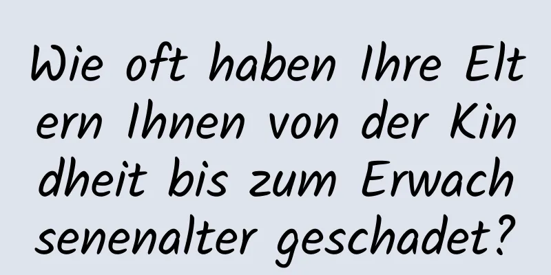 Wie oft haben Ihre Eltern Ihnen von der Kindheit bis zum Erwachsenenalter geschadet?
