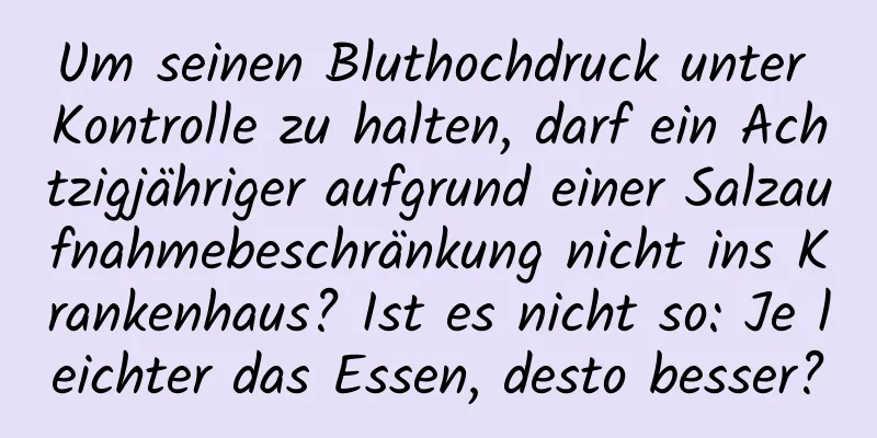 Um seinen Bluthochdruck unter Kontrolle zu halten, darf ein Achtzigjähriger aufgrund einer Salzaufnahmebeschränkung nicht ins Krankenhaus? Ist es nicht so: Je leichter das Essen, desto besser?