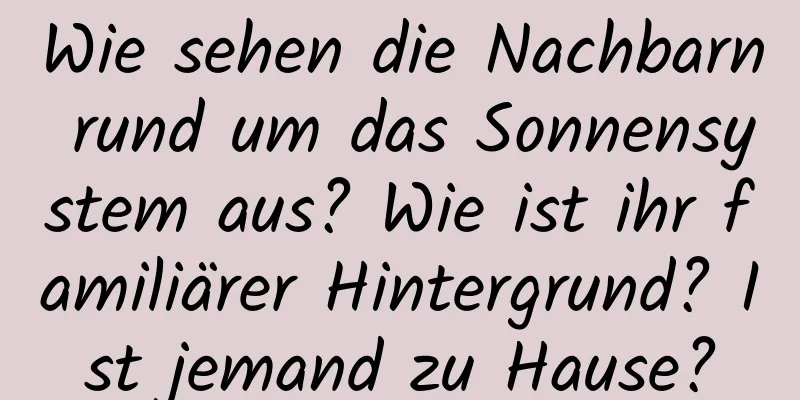 Wie sehen die Nachbarn rund um das Sonnensystem aus? Wie ist ihr familiärer Hintergrund? Ist jemand zu Hause?