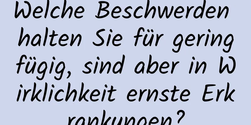 Welche Beschwerden halten Sie für geringfügig, sind aber in Wirklichkeit ernste Erkrankungen?