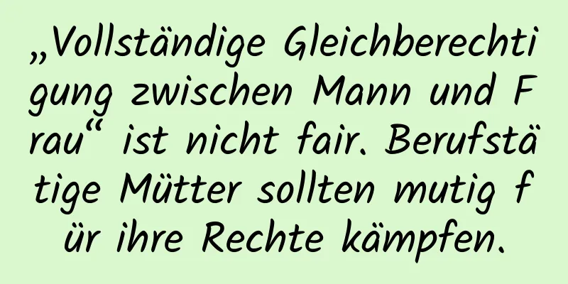 „Vollständige Gleichberechtigung zwischen Mann und Frau“ ist nicht fair. Berufstätige Mütter sollten mutig für ihre Rechte kämpfen.