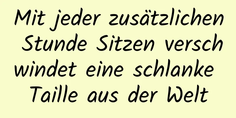 Mit jeder zusätzlichen Stunde Sitzen verschwindet eine schlanke Taille aus der Welt