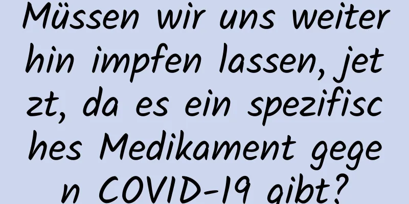 Müssen wir uns weiterhin impfen lassen, jetzt, da es ein spezifisches Medikament gegen COVID-19 gibt?