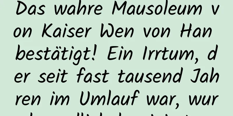Das wahre Mausoleum von Kaiser Wen von Han bestätigt! Ein Irrtum, der seit fast tausend Jahren im Umlauf war, wurde endlich korrigiert …