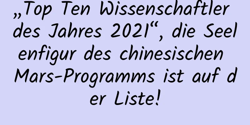 „Top Ten Wissenschaftler des Jahres 2021“, die Seelenfigur des chinesischen Mars-Programms ist auf der Liste!