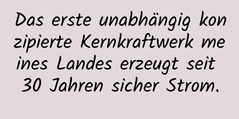 Das erste unabhängig konzipierte Kernkraftwerk meines Landes erzeugt seit 30 Jahren sicher Strom.