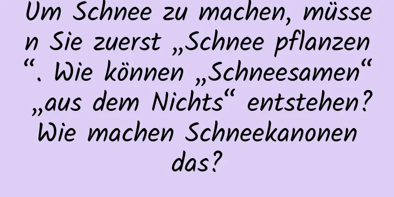 Um Schnee zu machen, müssen Sie zuerst „Schnee pflanzen“. Wie können „Schneesamen“ „aus dem Nichts“ entstehen? Wie machen Schneekanonen das?