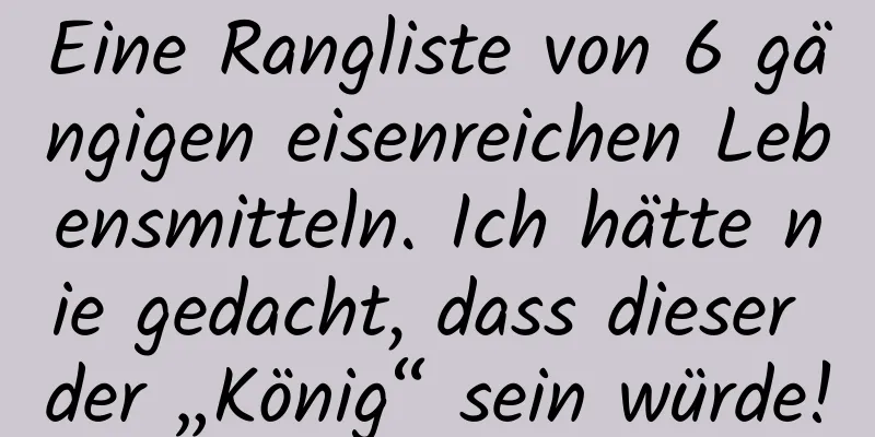 Eine Rangliste von 6 gängigen eisenreichen Lebensmitteln. Ich hätte nie gedacht, dass dieser der „König“ sein würde!