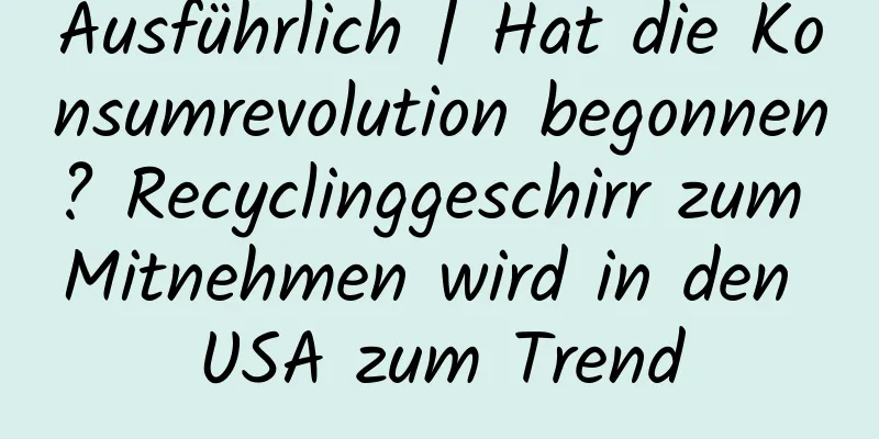 Ausführlich | Hat die Konsumrevolution begonnen? Recyclinggeschirr zum Mitnehmen wird in den USA zum Trend