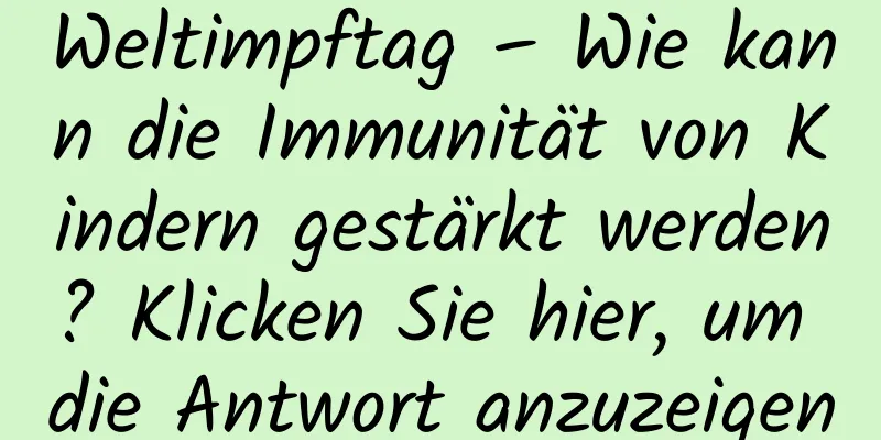 Weltimpftag – Wie kann die Immunität von Kindern gestärkt werden? Klicken Sie hier, um die Antwort anzuzeigen