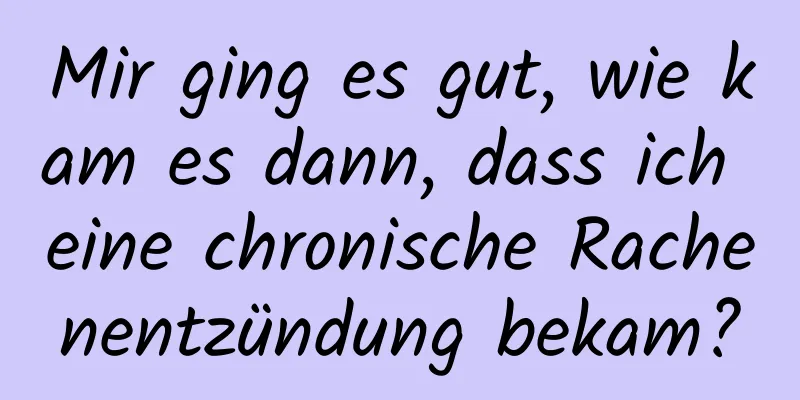 Mir ging es gut, wie kam es dann, dass ich eine chronische Rachenentzündung bekam?
