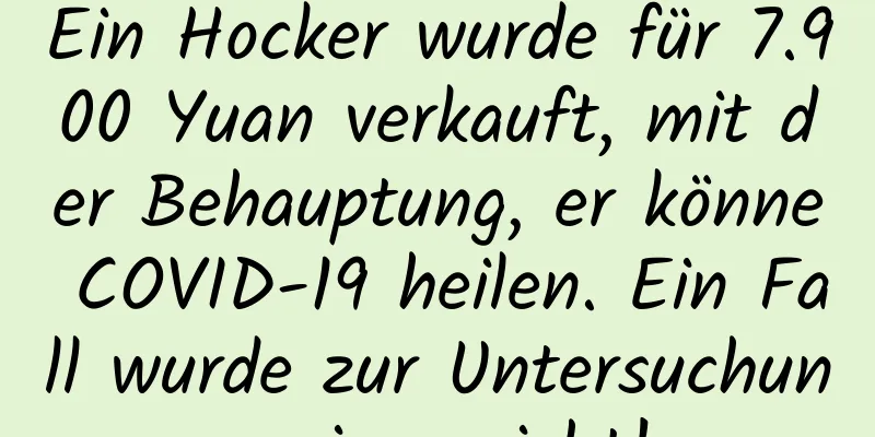 Ein Hocker wurde für 7.900 Yuan verkauft, mit der Behauptung, er könne COVID-19 heilen. Ein Fall wurde zur Untersuchung eingereicht!