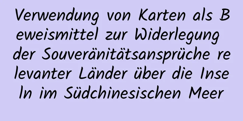 Verwendung von Karten als Beweismittel zur Widerlegung der Souveränitätsansprüche relevanter Länder über die Inseln im Südchinesischen Meer