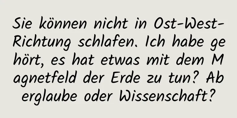 Sie können nicht in Ost-West-Richtung schlafen. Ich habe gehört, es hat etwas mit dem Magnetfeld der Erde zu tun? Aberglaube oder Wissenschaft?