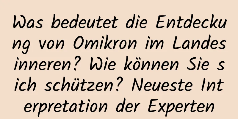 Was bedeutet die Entdeckung von Omikron im Landesinneren? Wie können Sie sich schützen? Neueste Interpretation der Experten