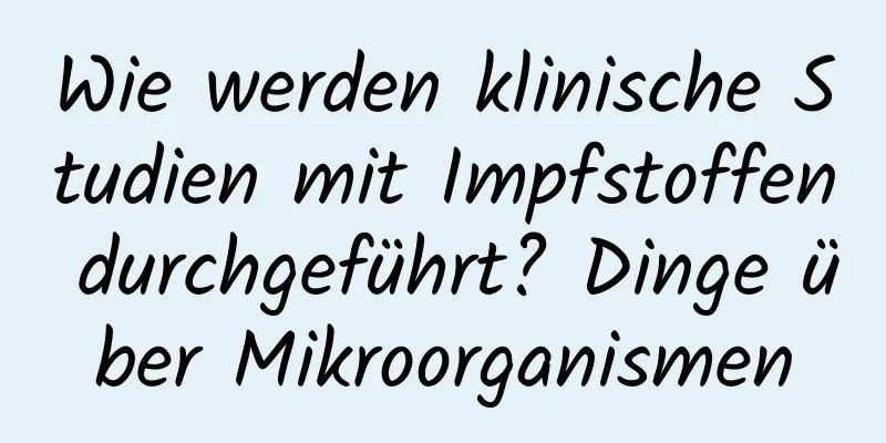 Wie werden klinische Studien mit Impfstoffen durchgeführt? Dinge über Mikroorganismen