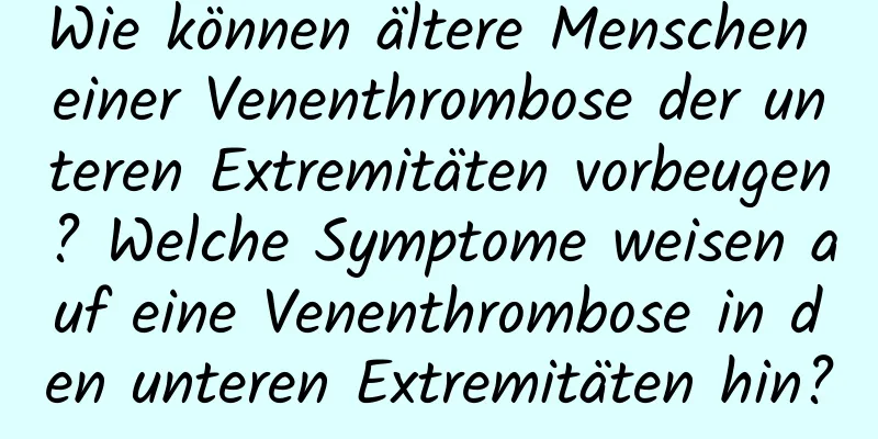 Wie können ältere Menschen einer Venenthrombose der unteren Extremitäten vorbeugen? Welche Symptome weisen auf eine Venenthrombose in den unteren Extremitäten hin?