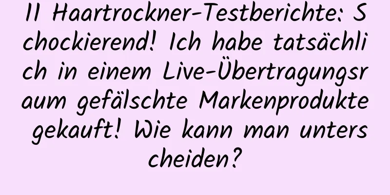 11 Haartrockner-Testberichte: Schockierend! Ich habe tatsächlich in einem Live-Übertragungsraum gefälschte Markenprodukte gekauft! Wie kann man unterscheiden?