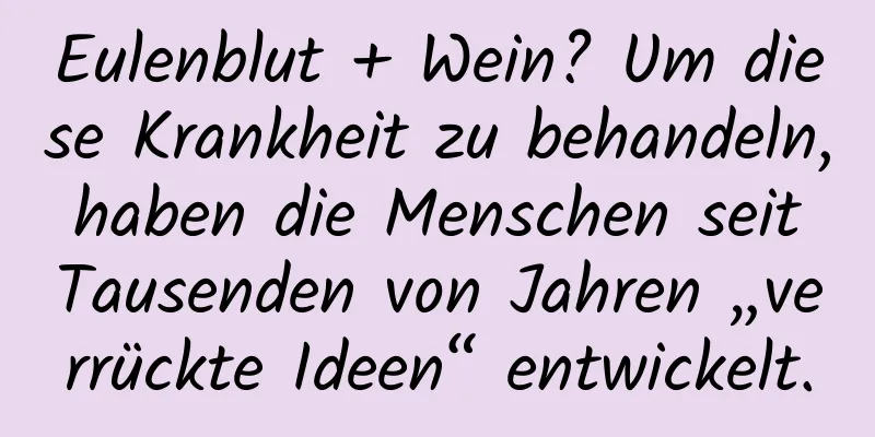 Eulenblut + Wein? Um diese Krankheit zu behandeln, haben die Menschen seit Tausenden von Jahren „verrückte Ideen“ entwickelt.