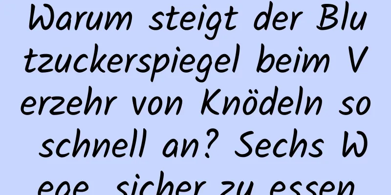 Warum steigt der Blutzuckerspiegel beim Verzehr von Knödeln so schnell an? Sechs Wege, sicher zu essen