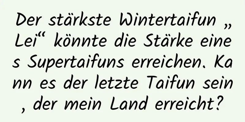 Der stärkste Wintertaifun „Lei“ könnte die Stärke eines Supertaifuns erreichen. Kann es der letzte Taifun sein, der mein Land erreicht?