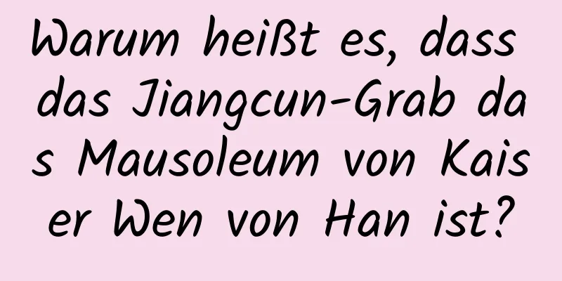 Warum heißt es, dass das Jiangcun-Grab das Mausoleum von Kaiser Wen von Han ist?