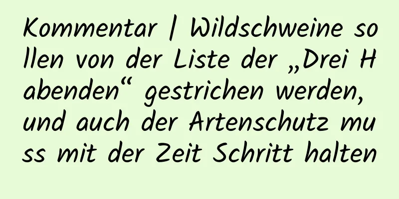Kommentar | Wildschweine sollen von der Liste der „Drei Habenden“ gestrichen werden, und auch der Artenschutz muss mit der Zeit Schritt halten
