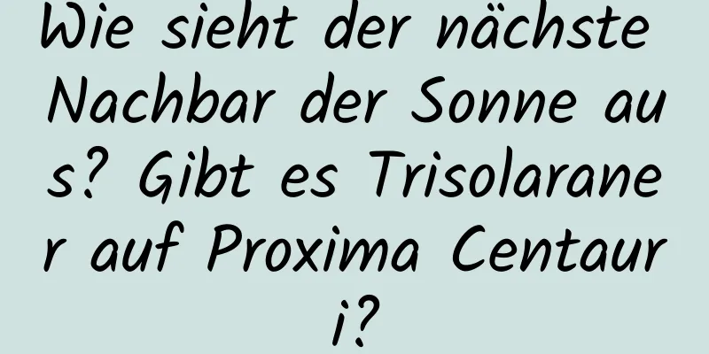 Wie sieht der nächste Nachbar der Sonne aus? Gibt es Trisolaraner auf Proxima Centauri?