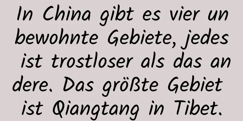 In China gibt es vier unbewohnte Gebiete, jedes ist trostloser als das andere. Das größte Gebiet ist Qiangtang in Tibet.