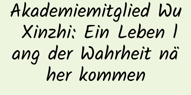 Akademiemitglied Wu Xinzhi: Ein Leben lang der Wahrheit näher kommen