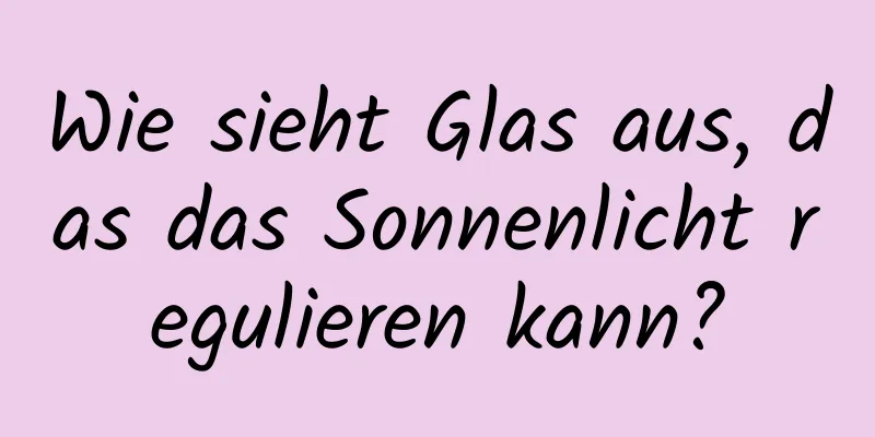Wie sieht Glas aus, das das Sonnenlicht regulieren kann?