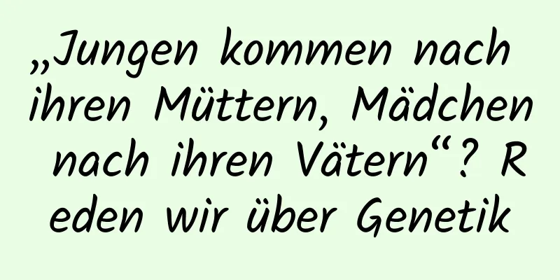 „Jungen kommen nach ihren Müttern, Mädchen nach ihren Vätern“? Reden wir über Genetik