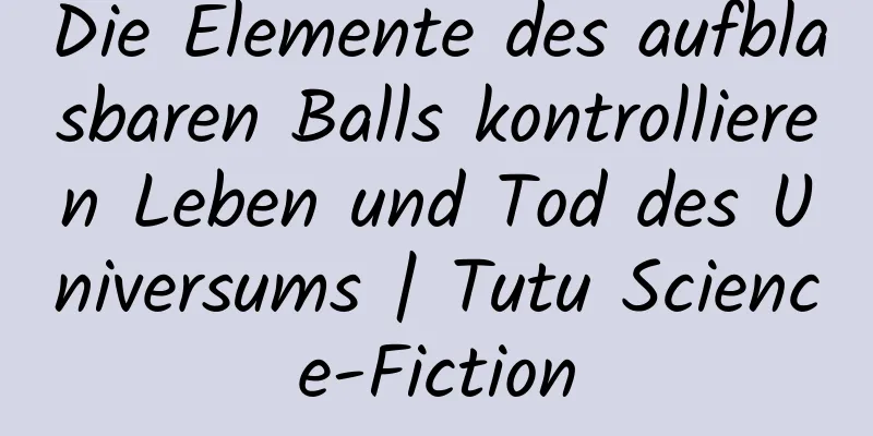 Die Elemente des aufblasbaren Balls kontrollieren Leben und Tod des Universums | Tutu Science-Fiction