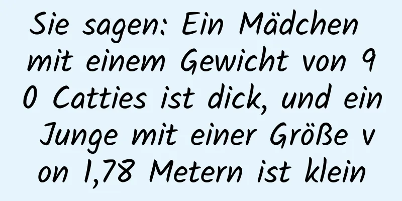 Sie sagen: Ein Mädchen mit einem Gewicht von 90 Catties ist dick, und ein Junge mit einer Größe von 1,78 Metern ist klein