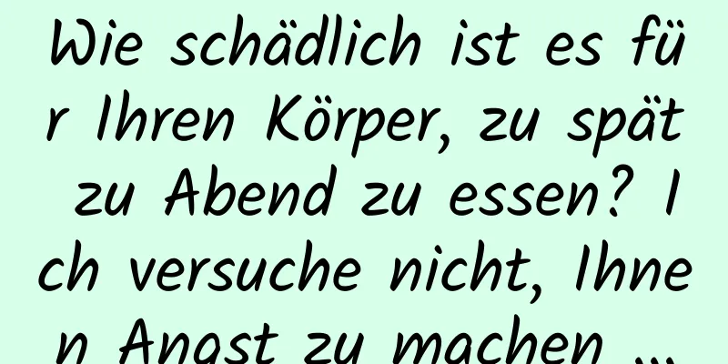 Wie schädlich ist es für Ihren Körper, zu spät zu Abend zu essen? Ich versuche nicht, Ihnen Angst zu machen ...