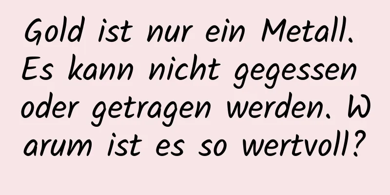 Gold ist nur ein Metall. Es kann nicht gegessen oder getragen werden. Warum ist es so wertvoll?