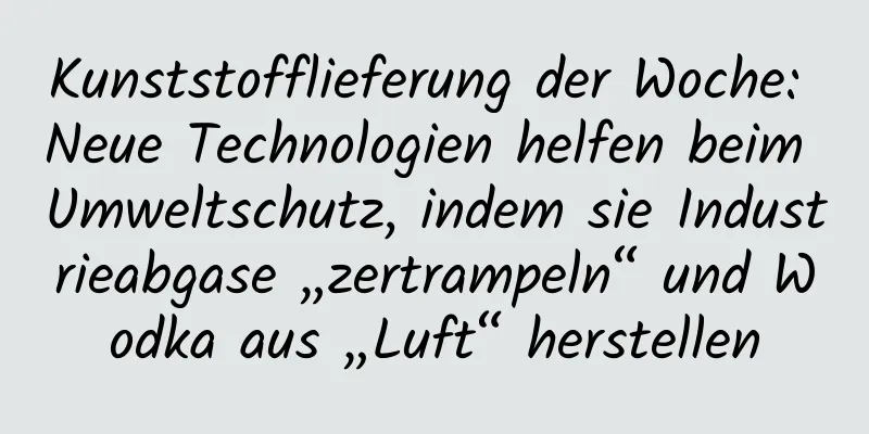 Kunststofflieferung der Woche: Neue Technologien helfen beim Umweltschutz, indem sie Industrieabgase „zertrampeln“ und Wodka aus „Luft“ herstellen