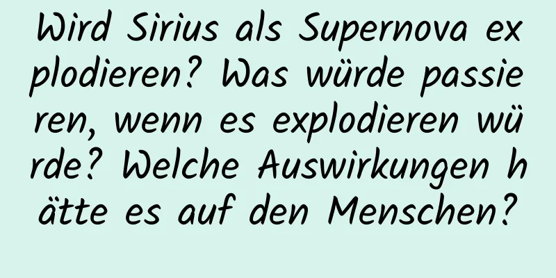 Wird Sirius als Supernova explodieren? Was würde passieren, wenn es explodieren würde? Welche Auswirkungen hätte es auf den Menschen?