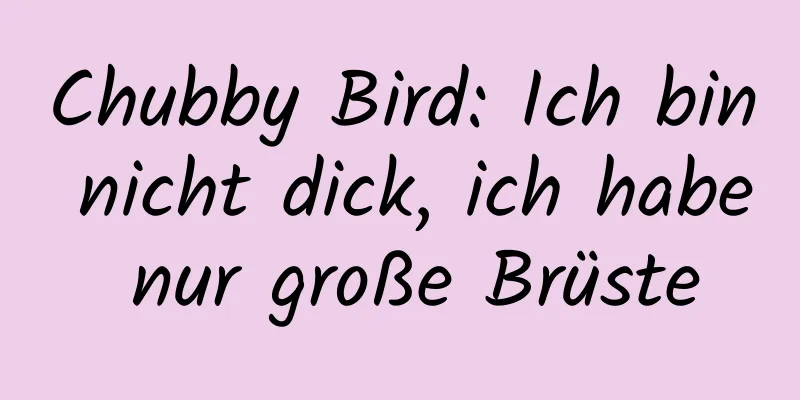 Chubby Bird: Ich bin nicht dick, ich habe nur große Brüste